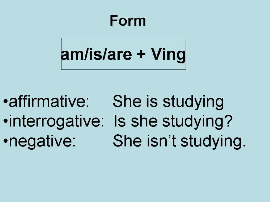Form am/is/are + Ving affirmative: She is studying interrogative: Is she studying? negative: She